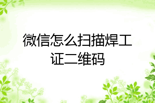 微信怎么扫描焊工证二维码