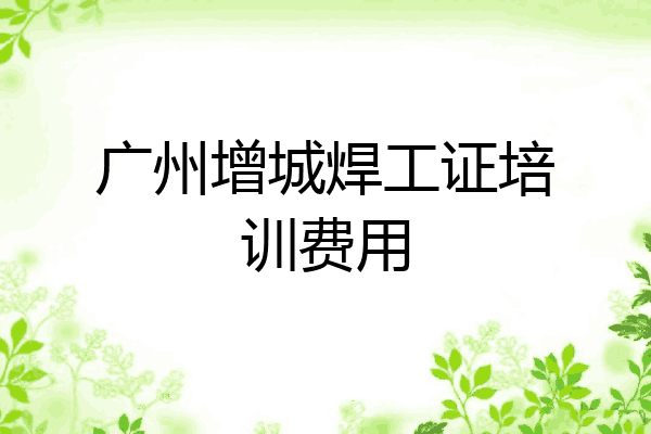 广州增城焊工证培训费用