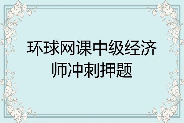 环球网课中级经济师冲刺押题