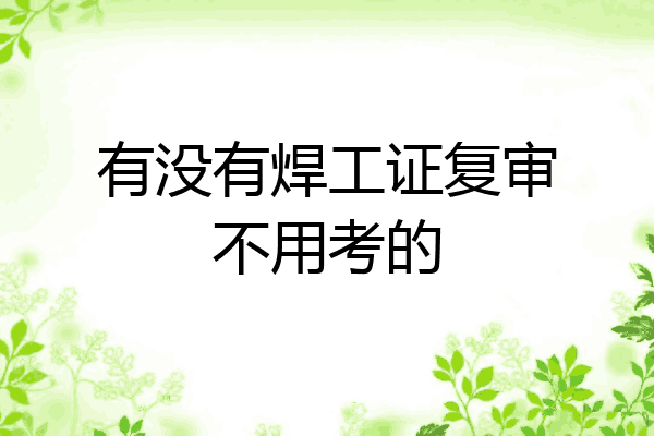 有没有焊工证复审不用考的