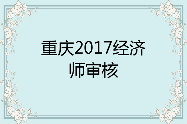 重庆2017经济师审核
