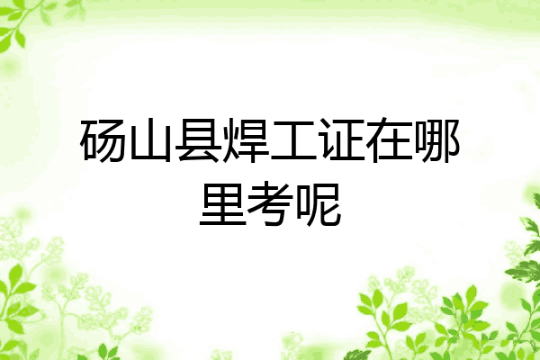 砀山县焊工证在哪里考呢