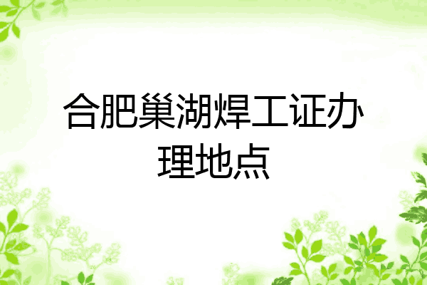合肥巢湖焊工证办理地点