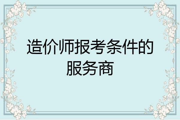 造价师报考条件的服务商