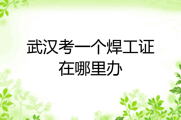 武汉考一个焊工证在哪里办