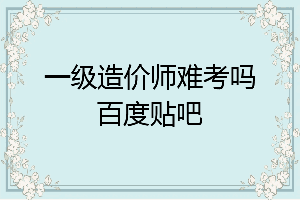 一级造价师难考吗百度贴吧