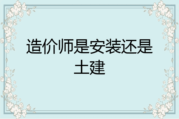 造价师是安装还是土建