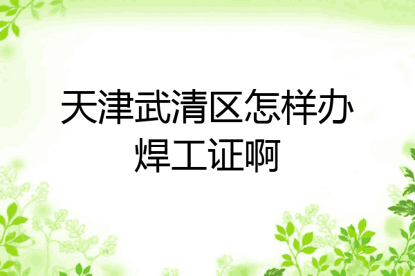 天津武清区怎样办焊工证啊