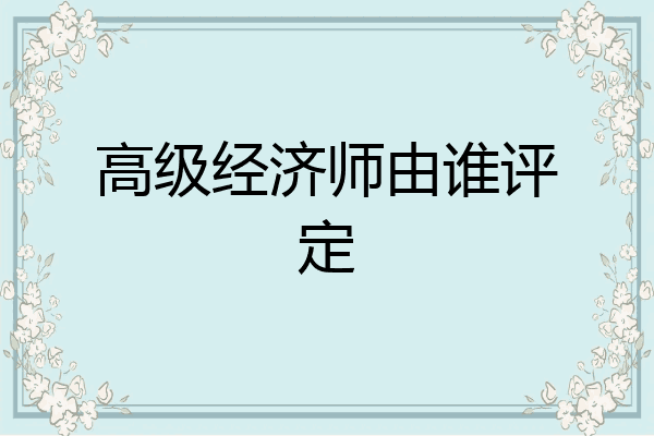 高级经济师由谁评定