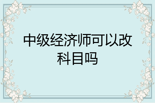 中级经济师可以改科目吗