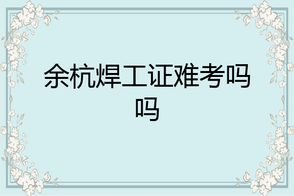 余杭焊工证难考吗吗