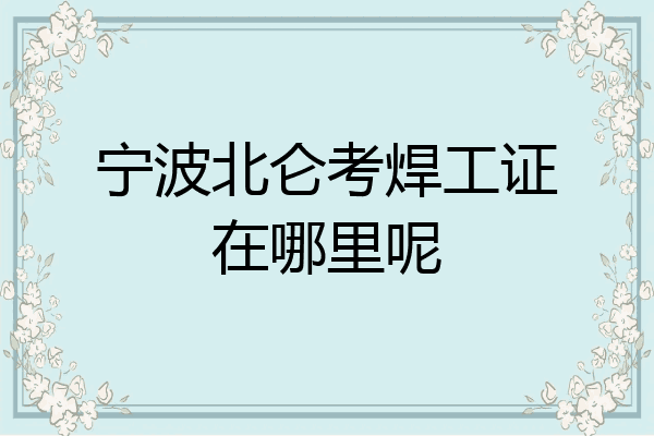 宁波北仑考焊工证在哪里呢