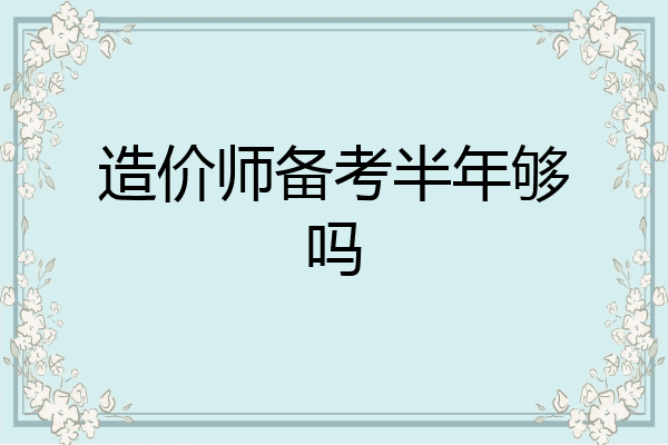 造价师备考半年够吗