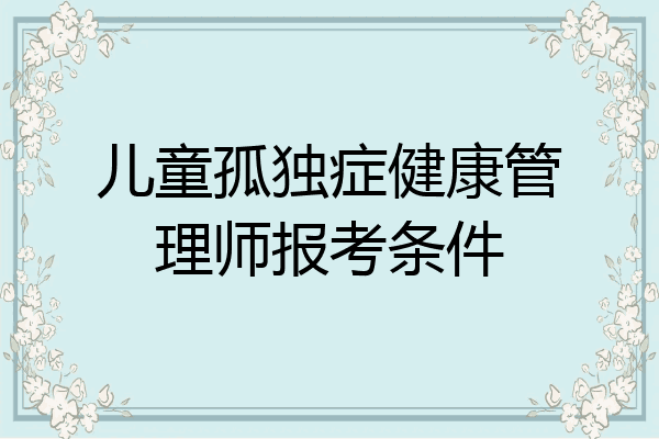 儿童孤独症健康管理师报考条件