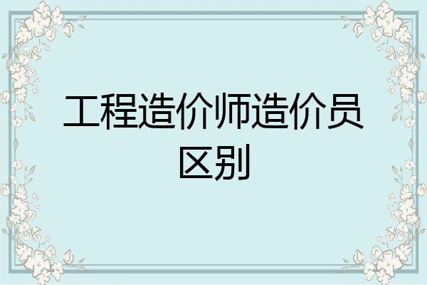 工程造价师造价员区别