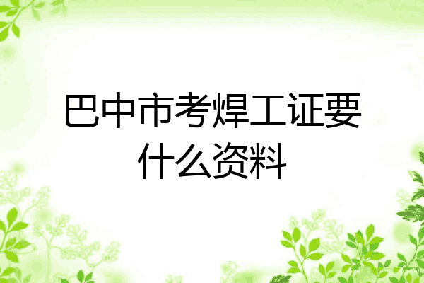 巴中市考焊工证要什么资料