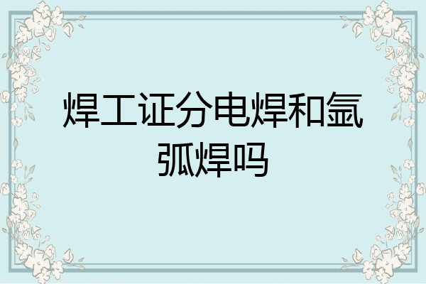 焊工证分电焊和氩弧焊吗