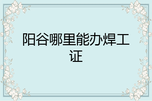 阳谷哪里能办焊工证