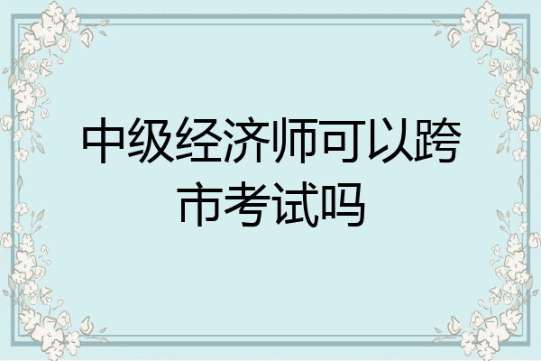 中级经济师可以跨市考试吗