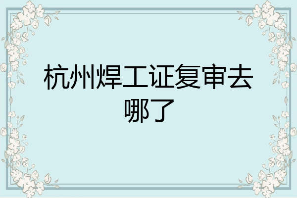 杭州焊工证复审去哪了