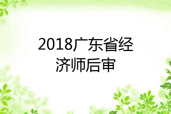 2018广东省经济师后审