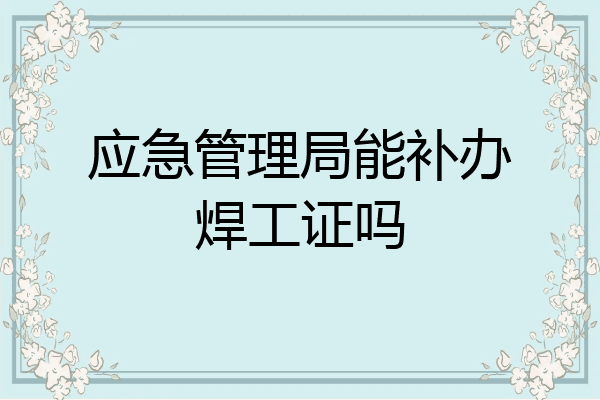 应急管理局能补办焊工证吗