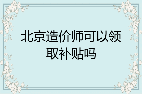 北京造价师可以领取补贴吗
