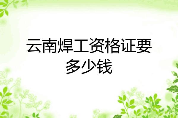云南焊工资格证要多少钱