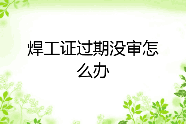 焊工证过期没审怎么办