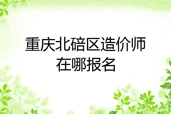 重庆北碚区造价师在哪报名