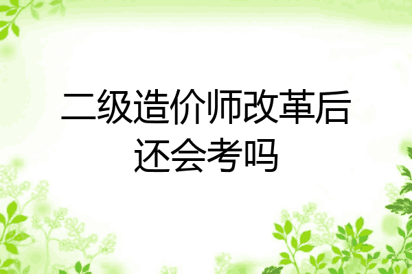 二级造价师改革后还会考吗
