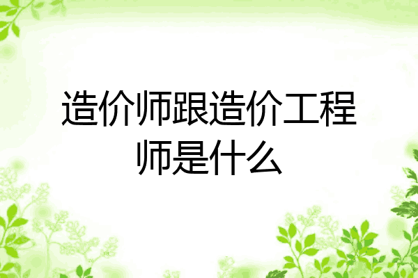 造价师跟造价工程师是什么