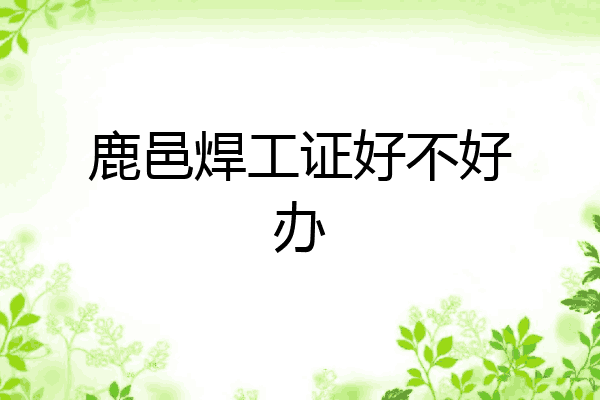 鹿邑焊工证好不好办