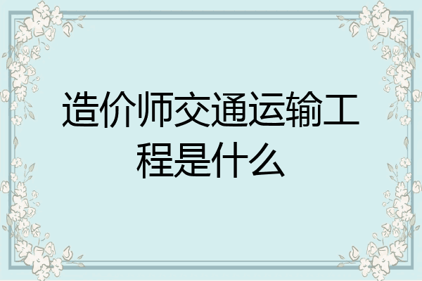造价师交通运输工程是什么