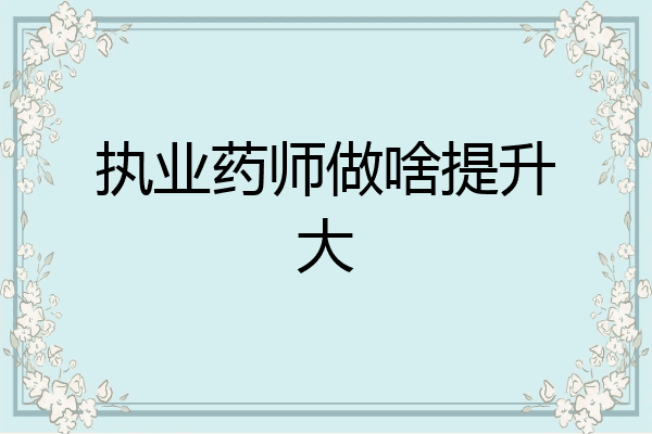 执业药师做啥提升大