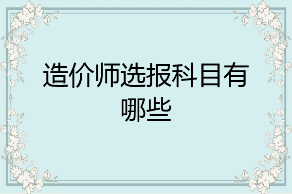 造价师选报科目有哪些
