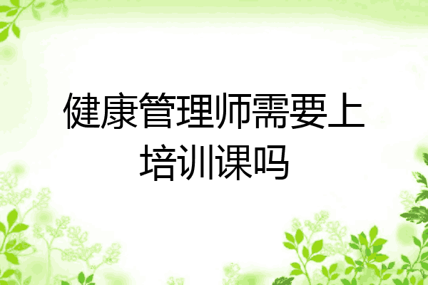 健康管理师需要上培训课吗