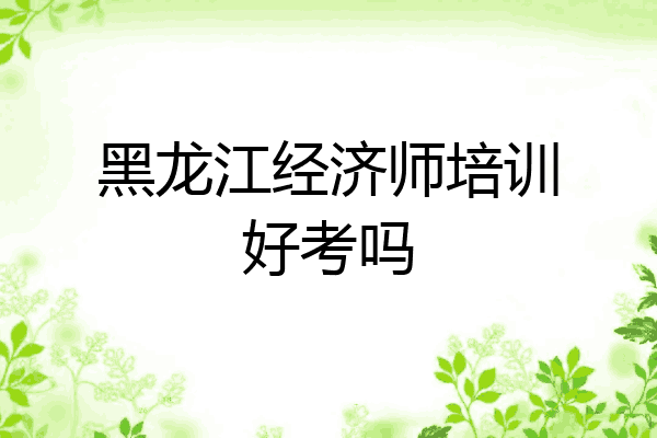 黑龙江经济师培训好考吗
