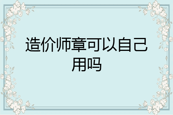 造价师章可以自己用吗