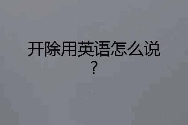 开除用英语怎么说?