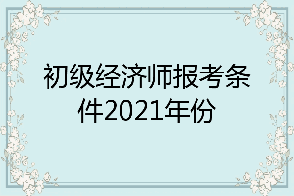 初级经济师报考条件2021年份