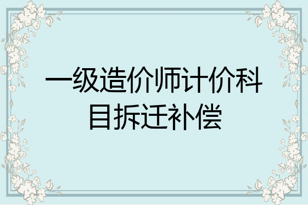 一级造价师计价科目拆迁补偿