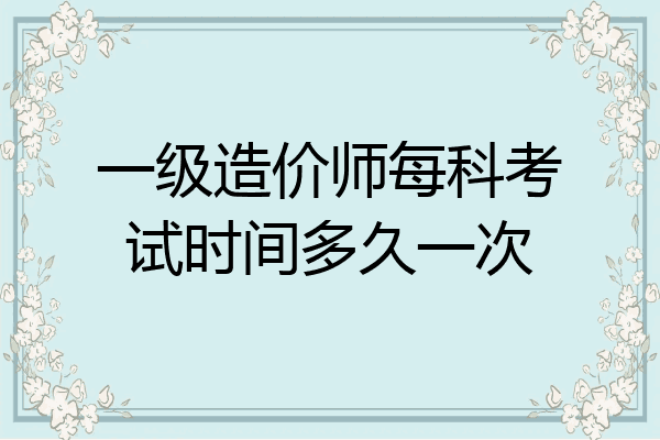 一级造价师每科考试时间多久一次