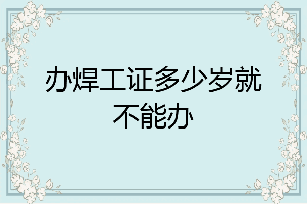 办焊工证多少岁就不能办