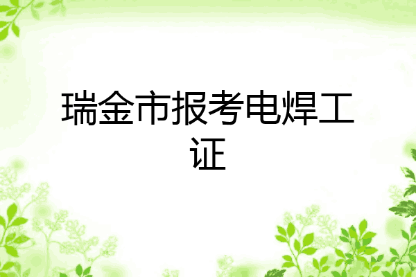 瑞金市报考电焊工证
