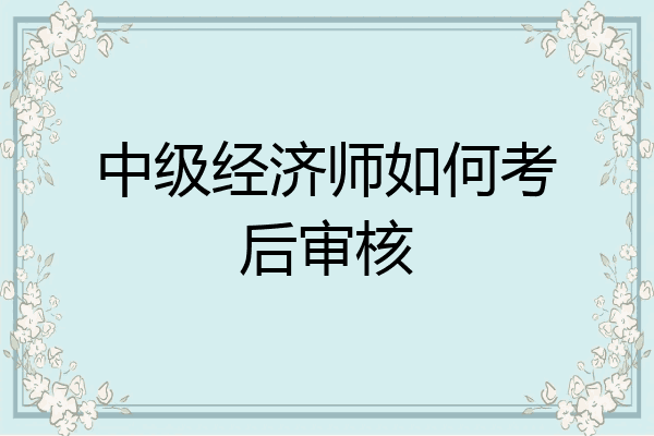 中级经济师如何考后审核