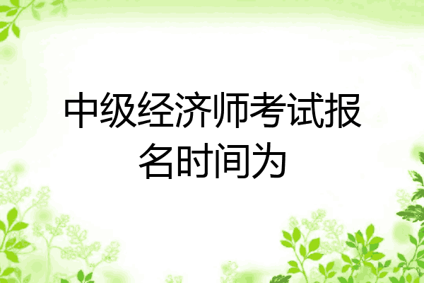 中级经济师考试报名时间为