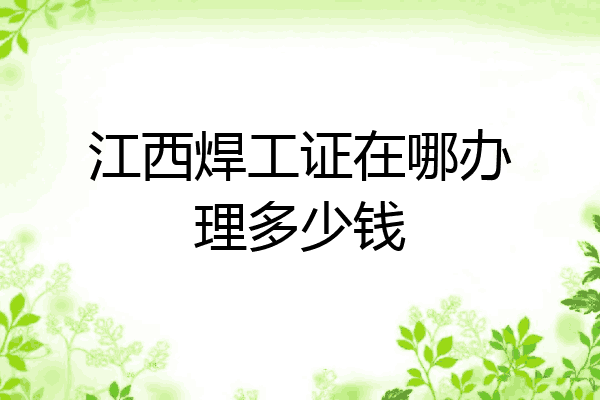 江西焊工证在哪办理多少钱