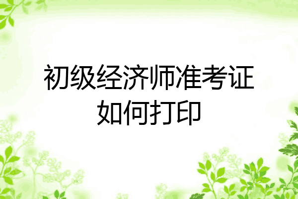 初级经济师准考证如何打印