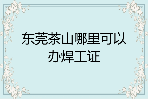 东莞茶山哪里可以办焊工证